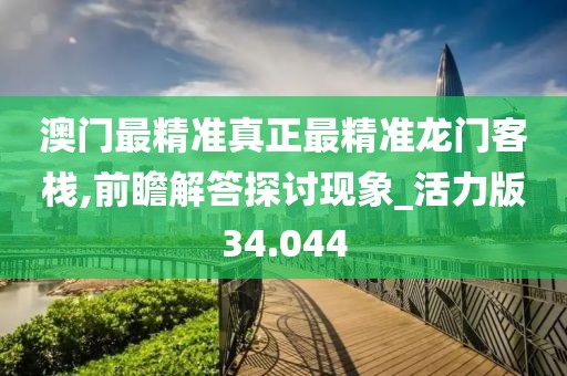 澳门最精准真正最精准龙门客栈,前瞻解答探讨现象_活力版34.044
