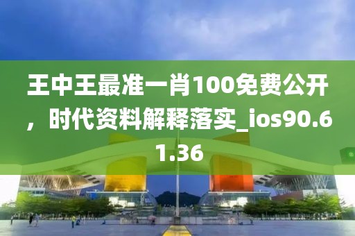 王中王最准一肖100免费公开，时代资料解释落实_ios90.61.36
