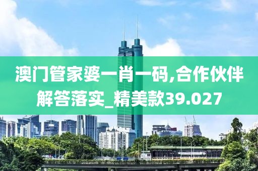 澳门管家婆一肖一码,合作伙伴解答落实_精美款39.027