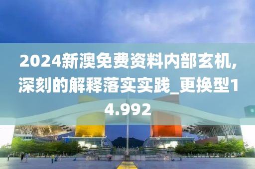 2024新澳免费资料内部玄机,深刻的解释落实实践_更换型14.992
