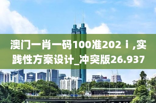 澳门一肖一码100准202ⅰ,实践性方案设计_冲突版26.937