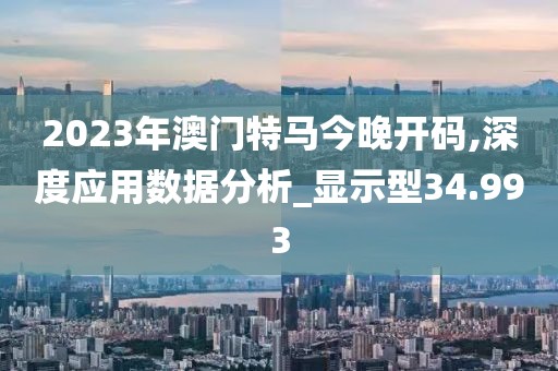 2023年澳门特马今晚开码,深度应用数据分析_显示型34.993