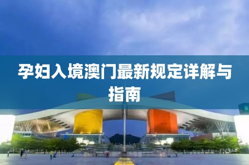 孕妇入境澳门最新规定详解与指南