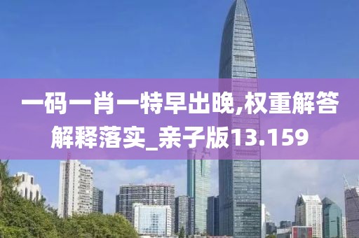 一码一肖一特早出晚,权重解答解释落实_亲子版13.159
