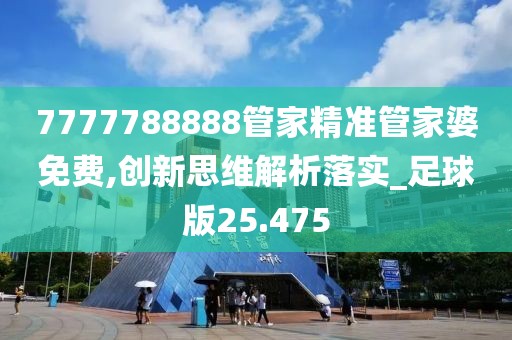 7777788888管家精准管家婆免费,创新思维解析落实_足球版25.475