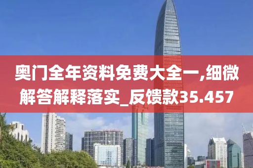 奥门全年资料免费大全一,细微解答解释落实_反馈款35.457
