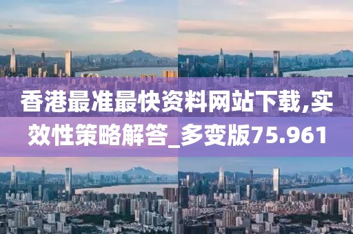 香港最准最快资料网站下载,实效性策略解答_多变版75.961