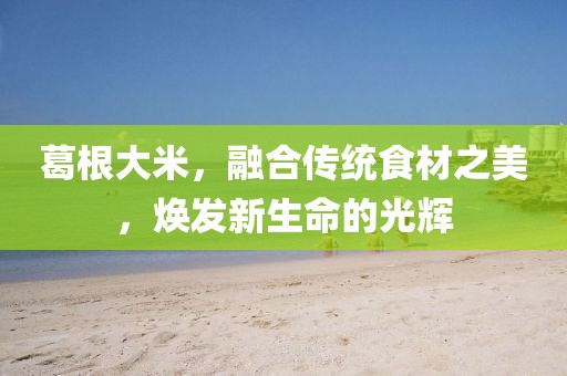 葛根大米，融合传统食材之美，焕发新生命的光辉