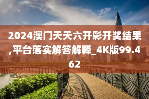2024澳门天天六开彩开奖结果,平台落实解答解释_4K版99.462