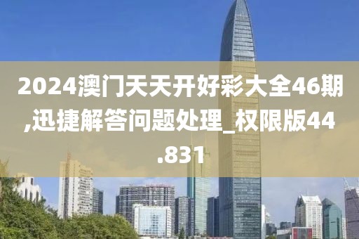 2024澳门天天开好彩大全46期,迅捷解答问题处理_权限版44.831