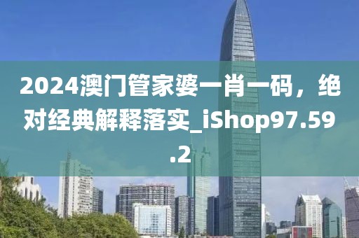 2024澳门管家婆一肖一码，绝对经典解释落实_iShop97.59.2