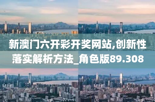 新澳门六开彩开奖网站,创新性落实解析方法_角色版89.308