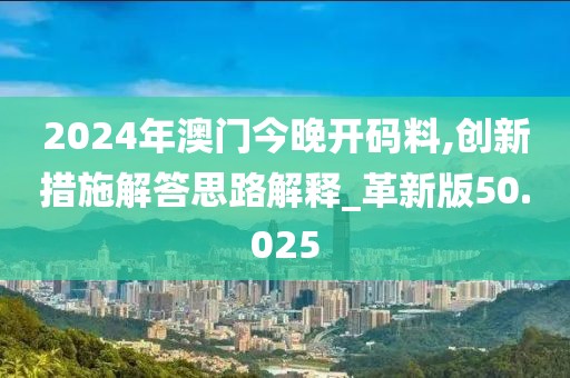 2024年澳门今晚开码料,创新措施解答思路解释_革新版50.025