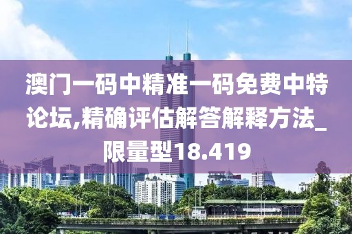 澳门一码中精准一码免费中特论坛,精确评估解答解释方法_限量型18.419