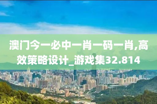 澳门今一必中一肖一码一肖,高效策略设计_游戏集32.814