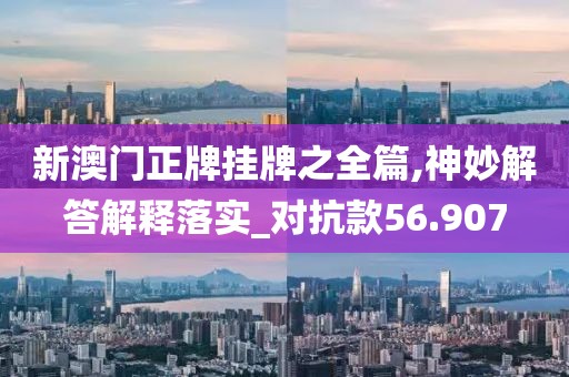 新澳门正牌挂牌之全篇,神妙解答解释落实_对抗款56.907