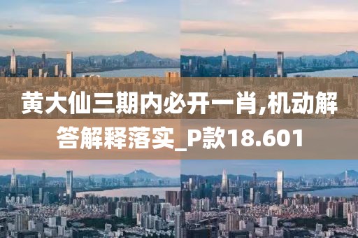 黄大仙三期内必开一肖,机动解答解释落实_P款18.601