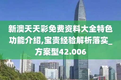 新澳天天彩免费资料大全特色功能介绍,宝贵经验解析落实_方案型42.006