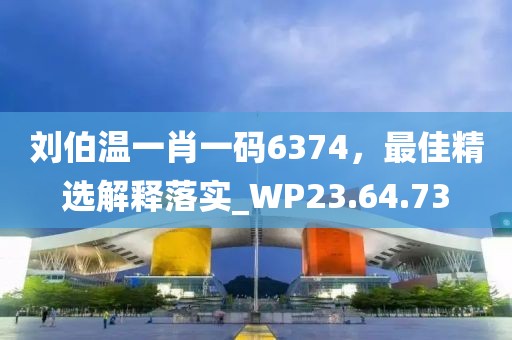刘伯温一肖一码6374，最佳精选解释落实_WP23.64.73