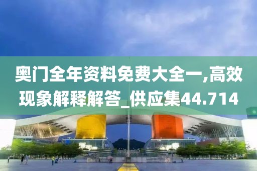 奥门全年资料免费大全一,高效现象解释解答_供应集44.714