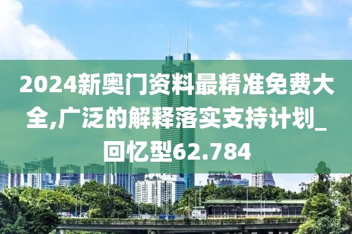 2024新奥门资料最精准免费大全,广泛的解释落实支持计划_回忆型62.784