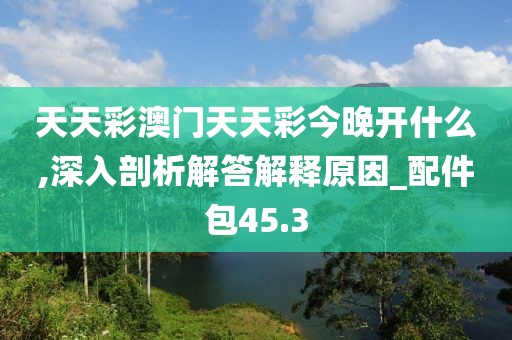 天天彩澳门天天彩今晚开什么,深入剖析解答解释原因_配件包45.3