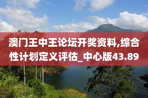 澳门王中王论坛开奖资料,综合性计划定义评估_中心版43.89