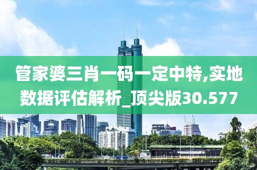 管家婆三肖一码一定中特,实地数据评估解析_顶尖版30.577