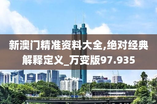 新澳门精准资料大全,绝对经典解释定义_万变版97.935