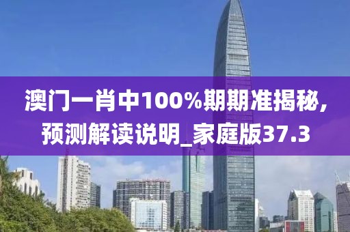 澳门一肖中100%期期准揭秘,预测解读说明_家庭版37.3