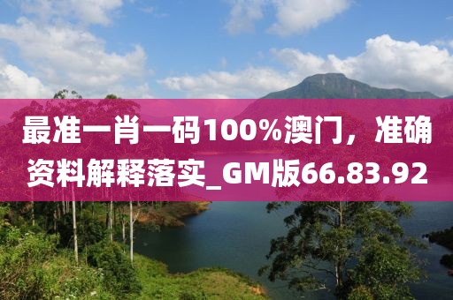 最准一肖一码100%澳门，准确资料解释落实_GM版66.83.92