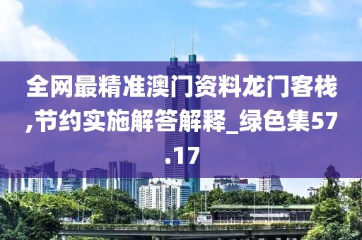 全网最精准澳门资料龙门客栈,节约实施解答解释_绿色集57.17