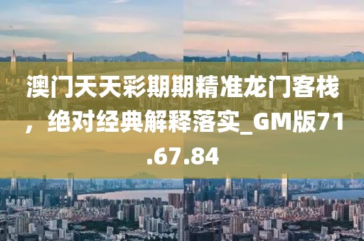 澳门天天彩期期精准龙门客栈，绝对经典解释落实_GM版71.67.84