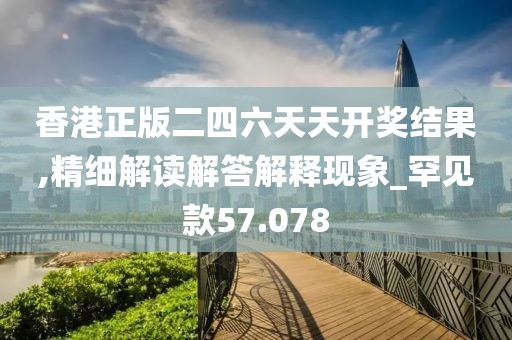 香港正版二四六天天开奖结果,精细解读解答解释现象_罕见款57.078