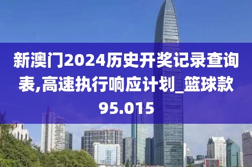 新澳门2024历史开奖记录查询表,高速执行响应计划_篮球款95.015