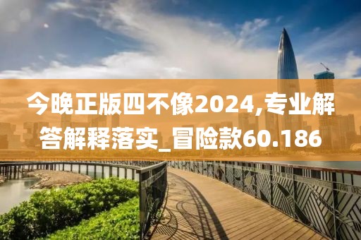 今晚正版四不像2024,专业解答解释落实_冒险款60.186