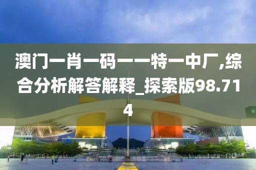 澳门一肖一码一一特一中厂,综合分析解答解释_探索版98.714