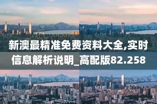 新澳最精准免费资料大全,实时信息解析说明_高配版82.258