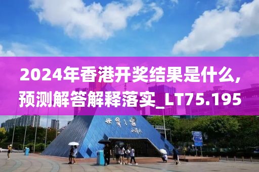 2024年香港开奖结果是什么,预测解答解释落实_LT75.195