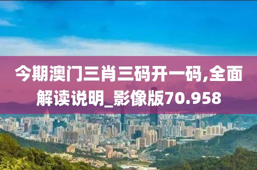 今期澳门三肖三码开一码,全面解读说明_影像版70.958