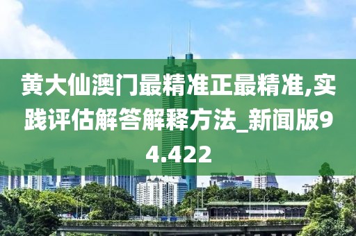 黄大仙澳门最精准正最精准,实践评估解答解释方法_新闻版94.422