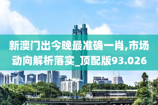 新澳门出今晚最准确一肖,市场动向解析落实_顶配版93.026