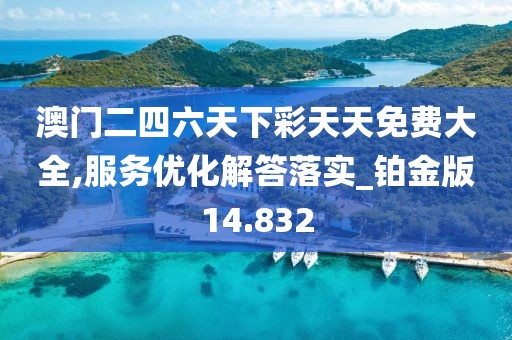 澳门二四六天下彩天天免费大全,服务优化解答落实_铂金版14.832