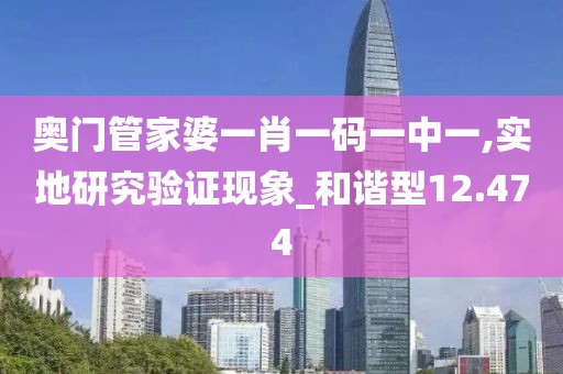 奥门管家婆一肖一码一中一,实地研究验证现象_和谐型12.474