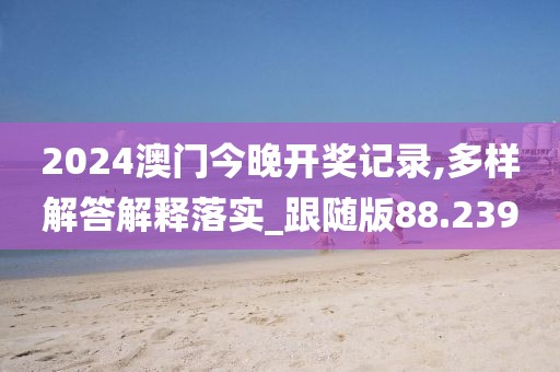 2024澳门今晚开奖记录,多样解答解释落实_跟随版88.239