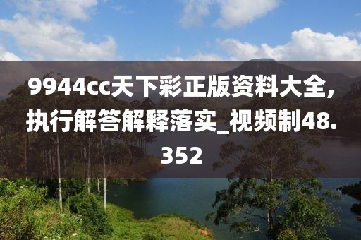 9944cc天下彩正版资料大全,执行解答解释落实_视频制48.352
