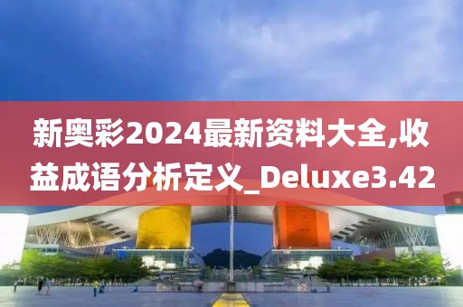 新奥彩2024最新资料大全,收益成语分析定义_Deluxe3.42