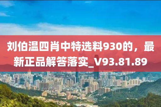 刘伯温四肖中特选料930的，最新正品解答落实_V93.81.89