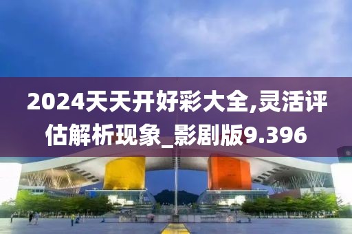 2024天天开好彩大全,灵活评估解析现象_影剧版9.396