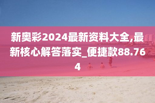 新奥彩2024最新资料大全,最新核心解答落实_便捷款88.764